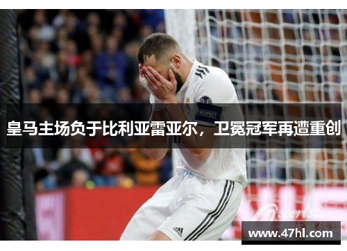 皇马主场负于比利亚雷亚尔，卫冕冠军再遭重创
