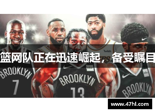 篮网队正在迅速崛起，备受瞩目