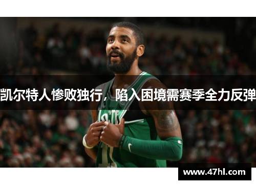 凯尔特人惨败独行，陷入困境需赛季全力反弹