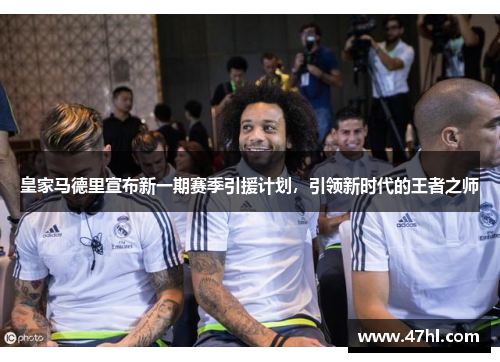 皇家马德里宣布新一期赛季引援计划，引领新时代的王者之师