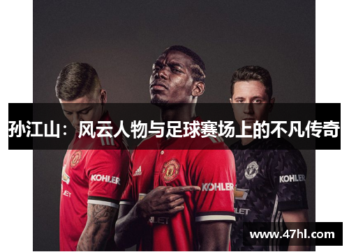 孙江山：风云人物与足球赛场上的不凡传奇