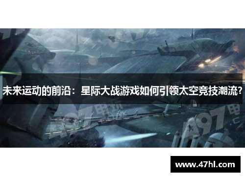 未来运动的前沿：星际大战游戏如何引领太空竞技潮流？